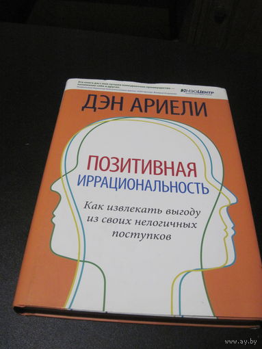 Ариэли Д. Позитивная иррациональность. Как искать выгоду из своих нелогичных поступков. 2010 г.