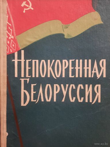 Непокоренная Белоруссия. Воспоминания о всенародном Партизанском движении в Белоруссии в годы Аеликой отечественной войны