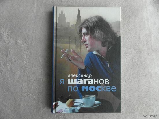 Шаганов Александр. Я Шаганов по Москве. Роман-биография. М. Центрполиграф. 2007г.