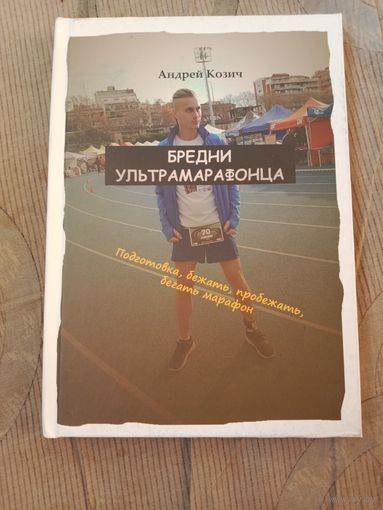 Андрей Козич Бредни ультрамарафонца: Подготовка, бежать, пробежать, бегать марафон