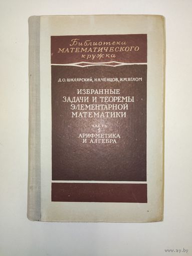 Шклярский Д., Ченцов Н., Яглом И. Избранные задачи и теоремы элементарной математики. Арифметика и алгебра. Библиотека математического кружка. Выпуск 1