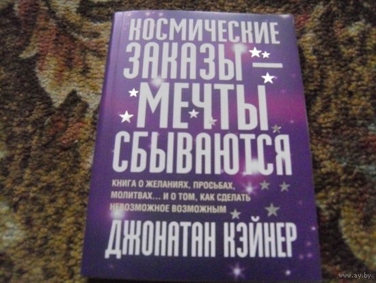 Дж.Кэйнер."Космические заказы-мечты сбываются.Книга о желаниях,просьбах,малитвах...и о том,как сделать невозможное возможным".