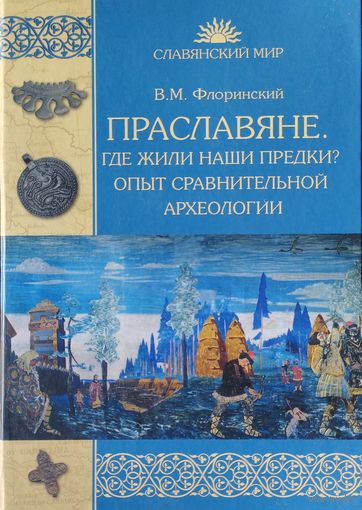 В. М. Флоринский "Праславяне: Где жили наши предки? Опыт сравнительной археологии" серия "Славянский Мир"