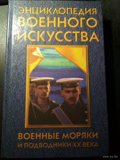 Энциклопедия военного искусства. Военные моряки и подводники ХХ века.