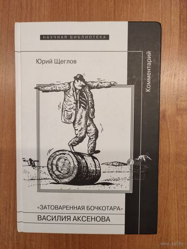 Юрий Щеглов. "Затоваренная бочкотара" Василия Аксенова. Комментарий (2013). Серия: "Научная библиотека"