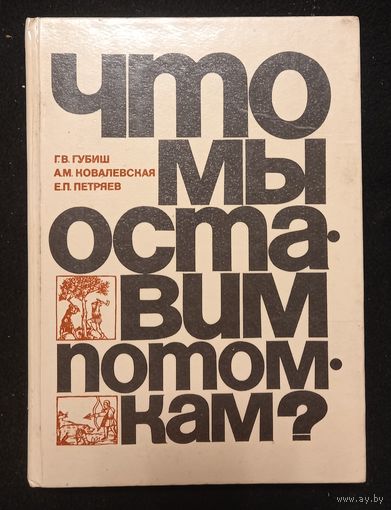 Г.В.Губиш. А.М.Ковалевская. Е.П.Петряев - Что мы оставим потомкам?