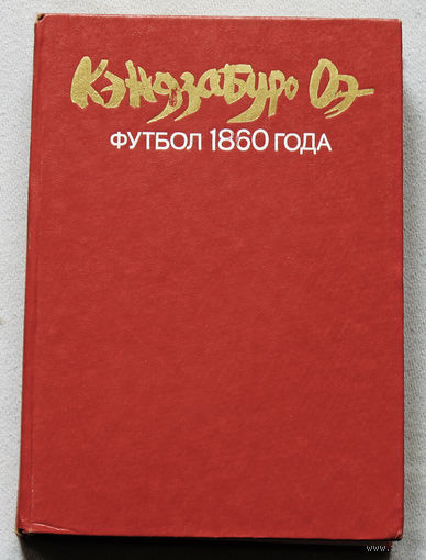 Кэндзабуро Оэ Футбол 1860 года. Роман и рассказы.