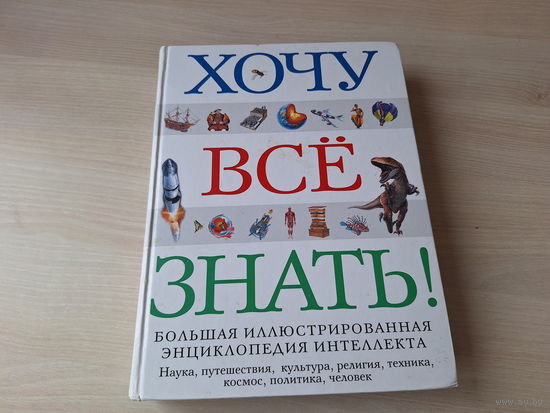 Хочу все знать - большая иллюстрированная энциклопедия интеллекта - наука, путешествия, культура, религия, техника, космос, политика, человек