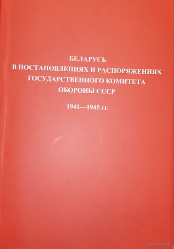 БЕЛАРУСЬ В ПОСТАНОВЛЕНИЯХ И РАСПОРЯЖЕНИЯХ ГОСУДАРСТВЕННОГО КОМИТЕТА ОБОРОНЫ СССР 1941-1945 гг.