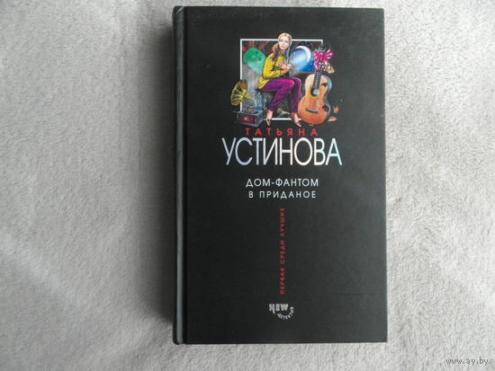 Устинова Татьяна. Дом-фантом в приданое. Серия: Татьяна Устинова. Первая среди лучших М. Эксмо 2005г.