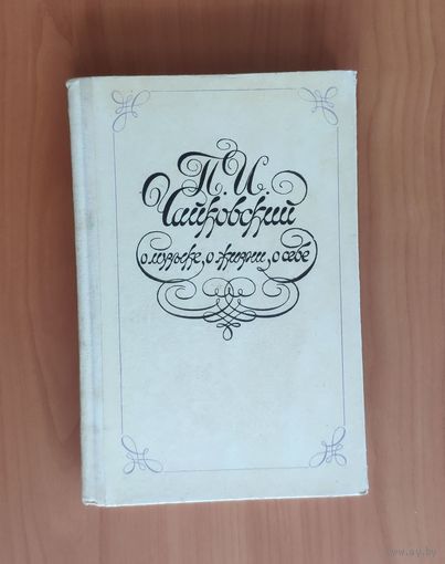 П.И. Чайковский о жизни, о музыке, о себе