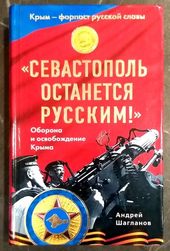 Севастополь Останется Русским ! * Оборона и Освобождение Крыма в 1941 - 1944 годах * А. Шагланов * Кандидат Исторических Наук * Твёрдый Переплёт * Новая
