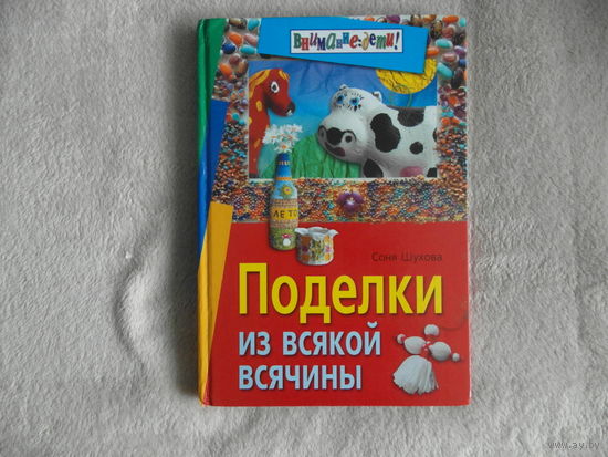 Шухова, Соня. Поделки из всякой всячины. Серия: Внимание дети. М. Айрис-пресс 2008г.