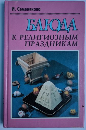 Блюда к религиозным праздникам. И.Семенякова. Беларуская энцыклапедыя. 1996. 220 стр.