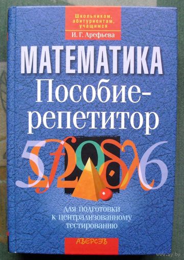 Математика. Пособие репетитор для подготовки к централизованному тестированию.  И.Г. Арефьева.