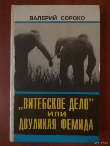 Валерий Сороко. "ВИТЕБСКОЕ ДЕЛО" ИЛИ ДВУЛИКАЯ ФЕМИДА. Документальная повесть.