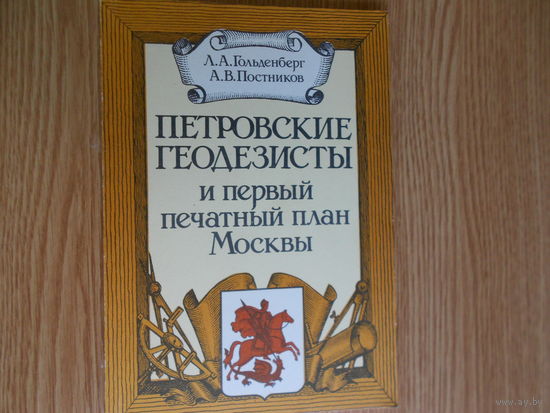 Гольденберг Л.А., Постников А.В. Петровские геодезисты и первый печатный план Москвы.