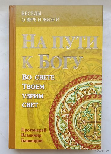На пути к Богу.Во свете твоём узрим свет.Протоиерей Владимир Башкиров.