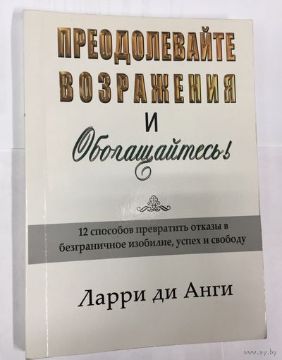 Преодолевайте возражения и обогащайтесь. 12 способов превратить отказы в безграничное изобилие, успех и свободу