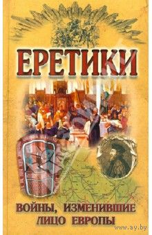 Еретики. Войны, изменившие лицо Европы Составитель: Н.Н. Малишевский