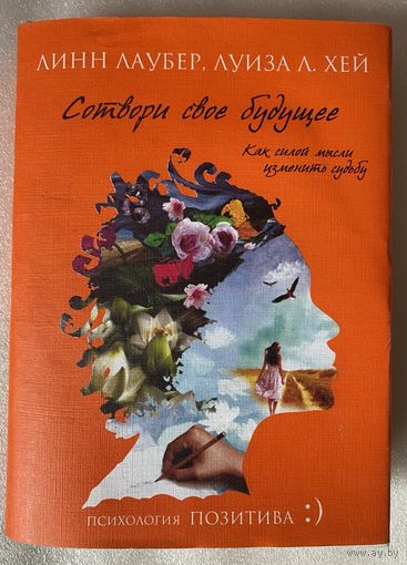 Луиза Л. Хей  Сотвори свое будущее. Как силой мысли изменить судьбу. /Серия: Психология позитива. М.: Эксмо 2012г.