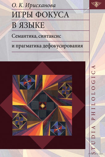 Игры фокуса в языке. Семантика, синтаксис и прагматика дефокусирования Ольга Ирисханова Серия Studia philologica 2014 твердый переплет