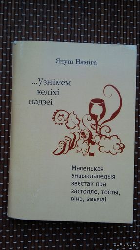 Януш Няміга. Узнімем келіхі надзеі: маленькая энцыклапедыя звестак пра застолле, тосты, віно, звычаі