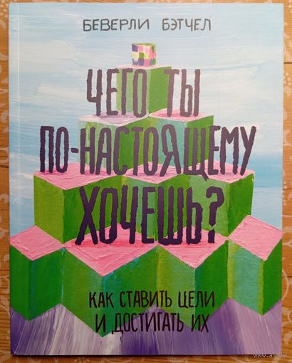 ЧЕГО ТЫ ПО-НАСТОЯЩЕМУ ХОЧЕШЬ? Как ставить цели и достигать их