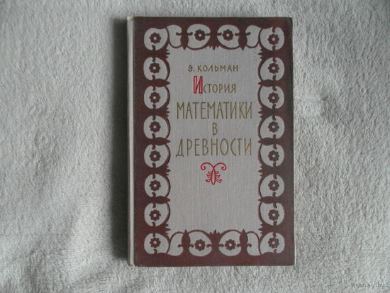 Кольман Эрнест. История математики в древности. Академия наук СССР. Институт истории естествознания и техники. Ответственный редактор Б.А. Розенфельд. М. Государственное издательство физико - мат.1961