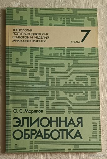 Технология полупроводниковых приборов и изделий микроэлектроники. Элионная обработка/О.С. Моряков. Книга 7/1990