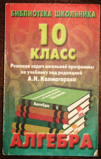 Алгебра. 10 класс. Решение задач школьной программы по учебнику под редакцией А.Н.Колмогорова