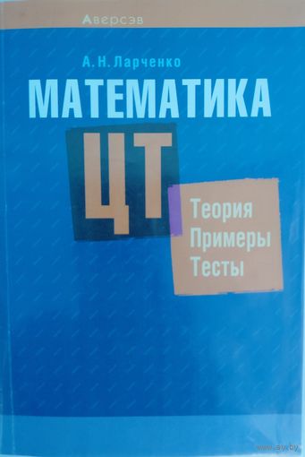 Математика ЦТ. Теория, примеры, тесты.  А.Н.Ларченко. Аверсэф. 2022.  670 стр.