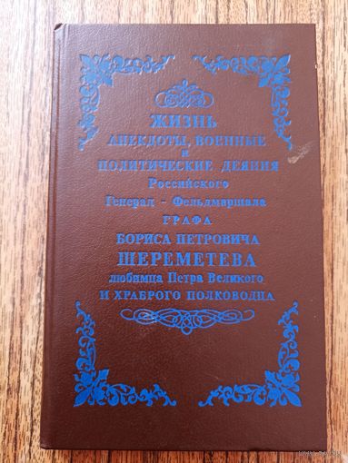 Жизнь, анекдоты, военные и политические деяния российского генерал-фельдмаршала графа Бориса Петровича Шереметева любимца Петра Великого и храброго полководца