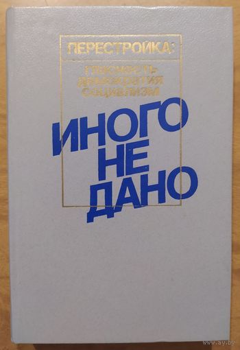 ИНОГО НЕ ДАНО. Перестройка: гласность, демократия, социализм. Судьбы перестройки. Взглядываясь в прошлое. Возвращение к будущему.