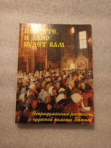 Просите, и дано будет вам. Непридуманные рассказы о чудесной помощи Божией | Мягкая обложка, 256 страниц, тираж 7000