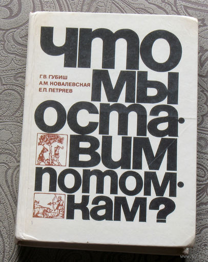 Г.В.Губиш, А.М.Ковалевская, Е.П.Петряев Что мы оставим потомкам.