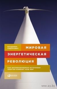 Сидорович. Мировая энергетическая революция. Как возобновляемые источники энергии изменят наш мир