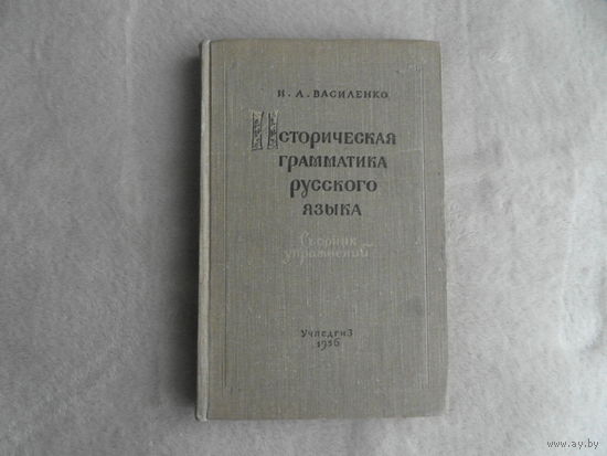 Василенко И. Историческая грамматика русского языка. Сборник упражнений Учебное пособие для студентов пединститутов. М. Учпедгиз. 1956г.