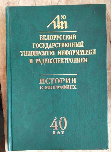 Белорусский государственный университет информатики и радиоэлектроники: история в биографиях ректоров, ученых, удостоенных почетных званий, лауреатов премий и т.д.: 40 лет (1964-2004)