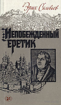 Эрих Соловьев. Непобежденный еретик. Мартин Лютер и его время.