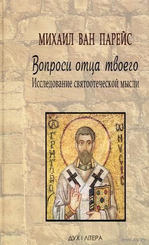 Михаил Ван Парейс. | Вопроси отца твоего. Исследование святоотеческой мысли. 2013 г.