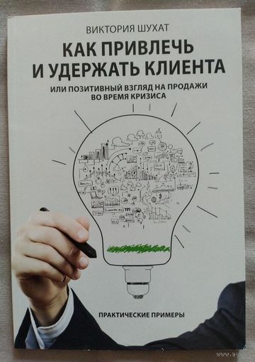 Виктория Шухат. Как привлечь и удержать клиента или позитивный взгляд на продажи во время кризиса. Практические примеры. 2016 г.и.  Редкая.