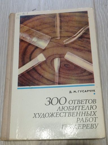 Д.М.Гусарчук. 300 ответов любителю художественных работ по дереву. Цветные иллюстрации. Тираж 50000.