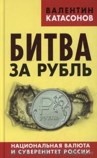 Битва за рубль. Национальная валюта и суверенитет России. Валентин Катасонов