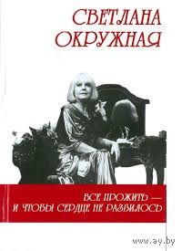 Светлана Окружная. Все прожить и чтобы сердце не разбилось
