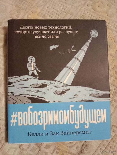 Келли и Зак Вайнерсмит В обозримом будущем: Десять новых технологий, которые улучшат или разрушат все на свете