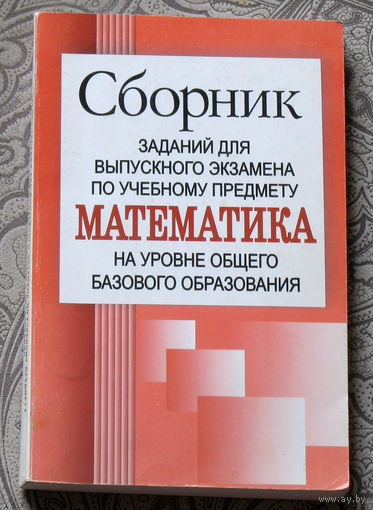 Сборник заданий для выпускного экзамена по учебному предмету математика на уровне общего базового образования.