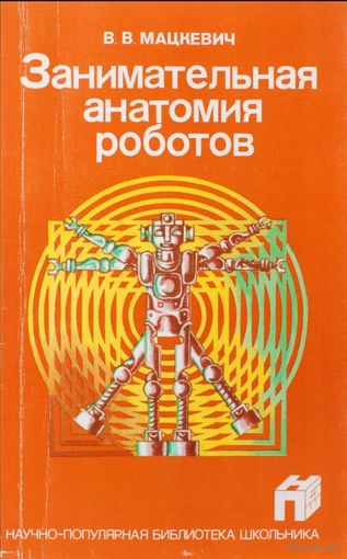 Мацкевич В.В. Занимательная анатомия роботов. Серия: Научно-популярная библиотека школьника. М. Радио и связь 1988г. 128 с. илл. Мягкая обложка