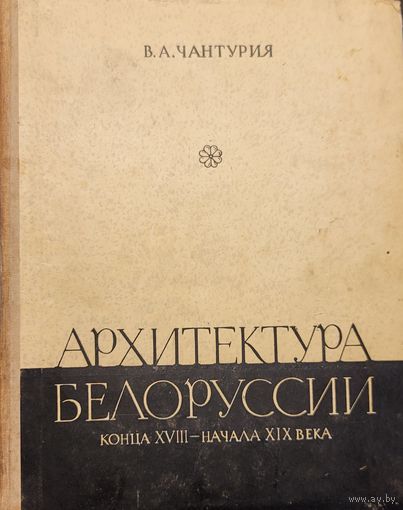 АРХИТЕКТУРА БЕЛОРУССИИ КОНЦА 18 -- НАЧАЛА 19 ВЕКА ЧАНТУРИЯ В.А. 1962 г.