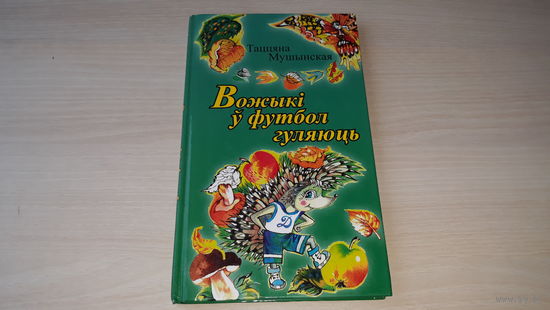 Вожыкі ў футбол гуляюць - Таццяна Мушынская - м. Хінка-Янушкевіч 2008 - вершы, апавяданні, казкі - на беларускай мове - Ёжики в футбол играют - стихи, рассказы, сказки - на белорусском языке